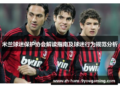 米兰球迷保护协会解读指南及球迷行为规范分析 米兰球迷保护协会解读指南及球迷行为规范分析