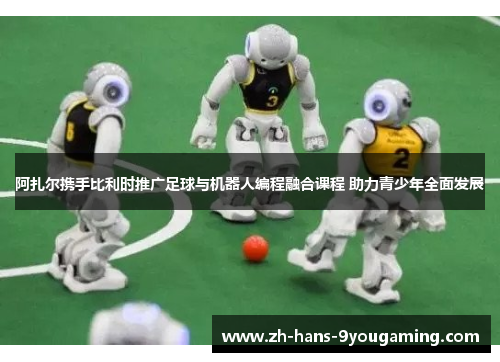 阿扎尔携手比利时推广足球与机器人编程融合课程 助力青少年全面发展