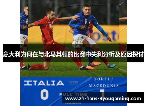 意大利为何在与北马其顿的比赛中失利分析及原因探讨 意大利为何在与北马其顿的比赛中失利分析及原因探讨