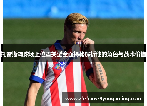 托雷斯踢球场上位置类型全面揭秘解析他的角色与战术价值 托雷斯踢球场上位置类型全面揭秘解析他的角色与战术价值