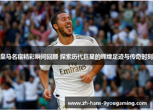 皇马名宿精彩瞬间回顾 探索历代巨星的辉煌足迹与传奇时刻 皇马名宿精彩瞬间回顾 探索历代巨星的辉煌足迹与传奇时刻
