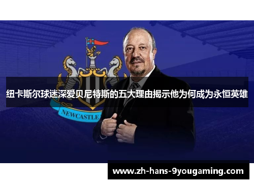 纽卡斯尔球迷深爱贝尼特斯的五大理由揭示他为何成为永恒英雄