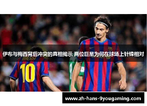 伊布与梅西背后冲突的真相揭示 两位巨星为何在球场上针锋相对 伊布与梅西背后冲突的真相揭示 两位巨星为何在球场上针锋相对