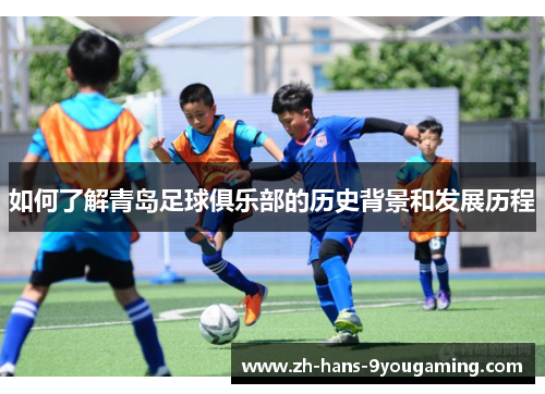 如何了解青岛足球俱乐部的历史背景和发展历程 如何了解青岛足球俱乐部的历史背景和发展历程