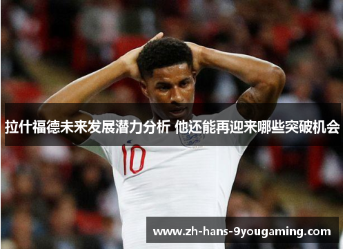 拉什福德未来发展潜力分析 他还能再迎来哪些突破机会 拉什福德未来发展潜力分析 他还能再迎来哪些突破机会