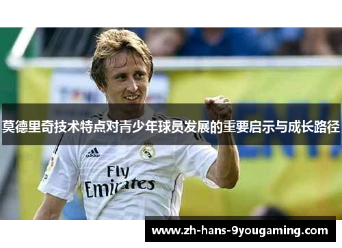 莫德里奇技术特点对青少年球员发展的重要启示与成长路径