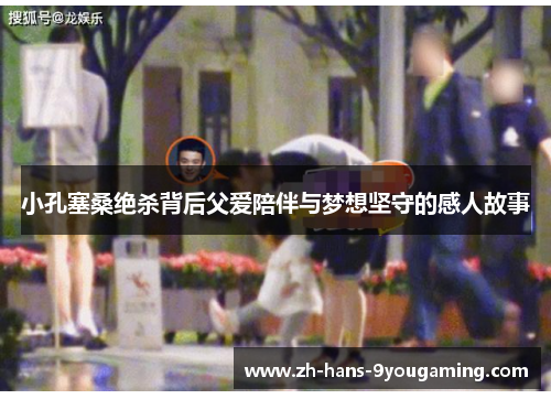 小孔塞桑绝杀背后父爱陪伴与梦想坚守的感人故事