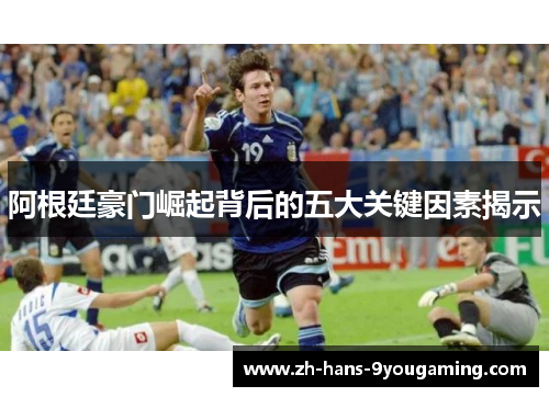 阿根廷豪门崛起背后的五大关键因素揭示 阿根廷豪门崛起背后的五大关键因素揭示