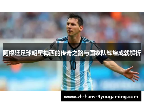 阿根廷足球明星梅西的传奇之路与国家队辉煌成就解析 阿根廷足球明星梅西的传奇之路与国家队辉煌成就解析