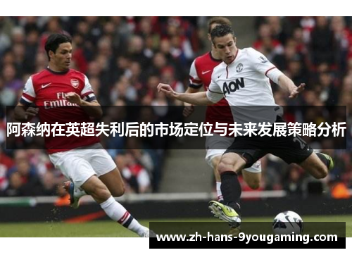阿森纳在英超失利后的市场定位与未来发展策略分析 阿森纳在英超失利后的市场定位与未来发展策略分析