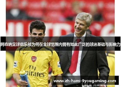阿森纳足球俱乐部为何在全球范围内拥有如此广泛的球迷基础与影响力 阿森纳足球俱乐部为何在全球范围内拥有如此广泛的球迷基础与影响力