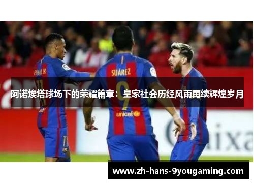 阿诺埃塔球场下的荣耀篇章:皇家社会历经风雨再续辉煌岁月 阿诺埃塔球场下的荣耀篇章:皇家社会历经风雨再续辉煌岁月