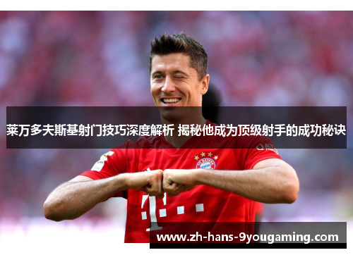 莱万多夫斯基射门技巧深度解析 揭秘他成为顶级射手的成功秘诀