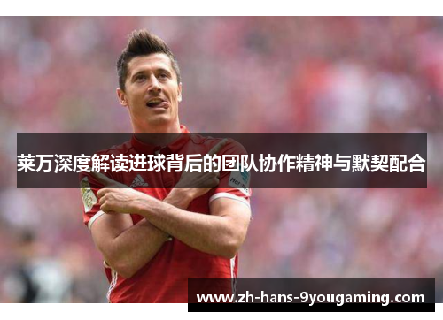 莱万深度解读进球背后的团队协作精神与默契配合 莱万深度解读进球背后的团队协作精神与默契配合