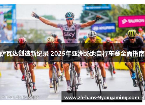 萨瓦达创造新纪录 2025年亚洲场地自行车赛全面指南 萨瓦达创造新纪录 2025年亚洲场地自行车赛全面指南