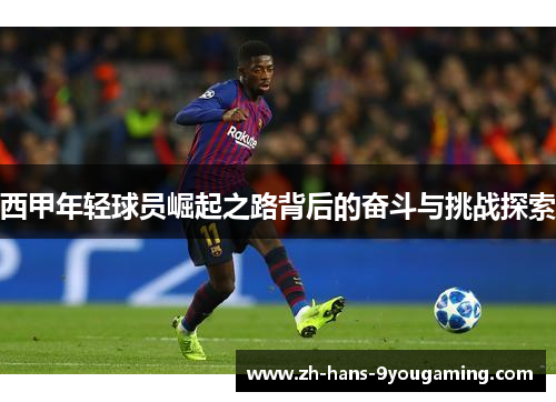西甲年轻球员崛起之路背后的奋斗与挑战探索 西甲年轻球员崛起之路背后的奋斗与挑战探索