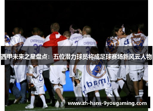 西甲未来之星盘点:五位潜力球员将成足球赛场新风云人物 西甲未来之星盘点:五位潜力球员将成足球赛场新风云人物