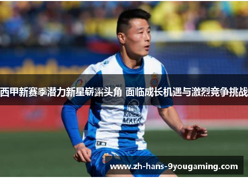 西甲新赛季潜力新星崭露头角 面临成长机遇与激烈竞争挑战 西甲新赛季潜力新星崭露头角 面临成长机遇与激烈竞争挑战