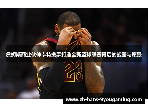 詹姆斯商业伙伴卡特携手打造全新篮球联赛背后的战略与愿景 詹姆斯商业伙伴卡特携手打造全新篮球联赛背后的战略与愿景