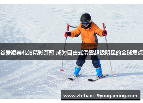 谷爱凌崇礼站精彩夺冠 成为自由式滑雪超级明星的全球焦点