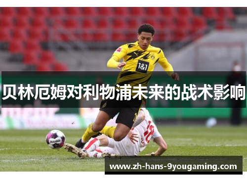 贝林厄姆对利物浦未来的战术影响 贝林厄姆对利物浦未来的战术影响