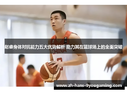赵睿身体对抗能力五大优势解析 助力其在篮球场上的全面突破