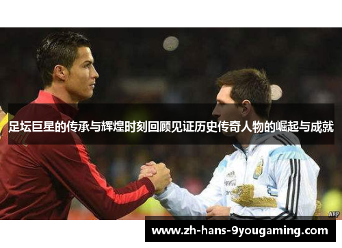 足坛巨星的传承与辉煌时刻回顾见证历史传奇人物的崛起与成就