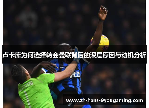 卢卡库为何选择转会曼联背后的深层原因与动机分析 卢卡库为何选择转会曼联背后的深层原因与动机分析