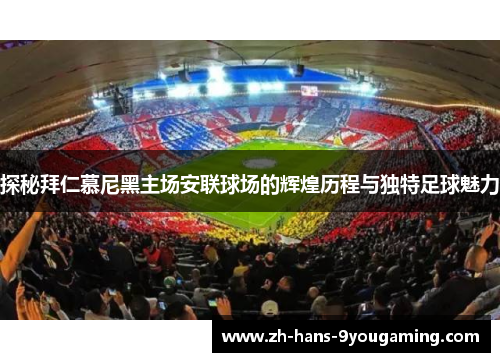 探秘拜仁慕尼黑主场安联球场的辉煌历程与独特足球魅力