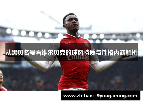 从黑贝名号看维尔贝克的球风特质与性格内涵解析