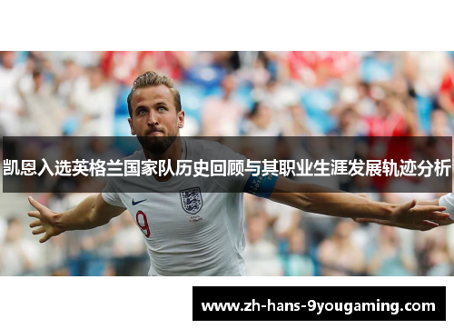 凯恩入选英格兰国家队历史回顾与其职业生涯发展轨迹分析 凯恩入选英格兰国家队历史回顾与其职业生涯发展轨迹分析