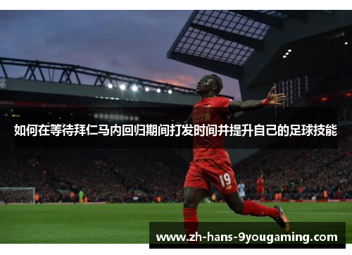 如何在等待拜仁马内回归期间打发时间并提升自己的足球技能 如何在等待拜仁马内回归期间打发时间并提升自己的足球技能