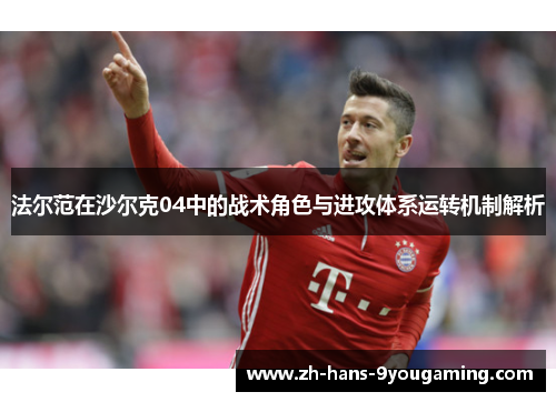 法尔范在沙尔克04中的战术角色与进攻体系运转机制解析 法尔范在沙尔克04中的战术角色与进攻体系运转机制解析