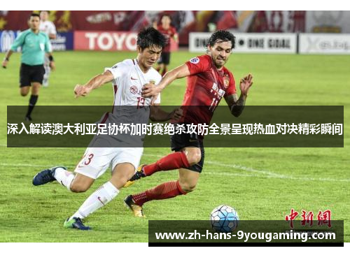 深入解读澳大利亚足协杯加时赛绝杀攻防全景呈现热血对决精彩瞬间 深入解读澳大利亚足协杯加时赛绝杀攻防全景呈现热血对决精彩瞬间