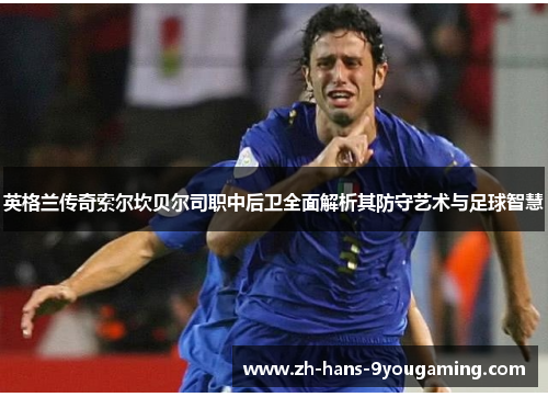 英格兰传奇索尔坎贝尔司职中后卫全面解析其防守艺术与足球智慧 英格兰传奇索尔坎贝尔司职中后卫全面解析其防守艺术与足球智慧