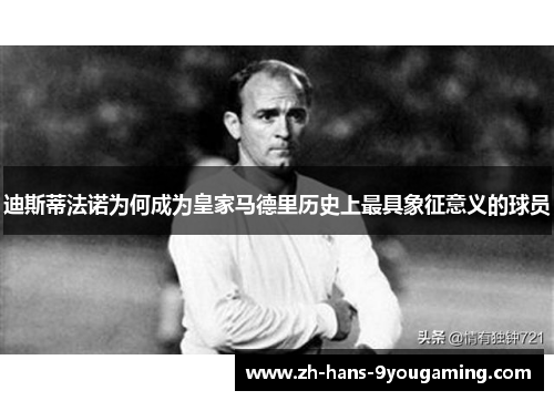 迪斯蒂法诺为何成为皇家马德里历史上最具象征意义的球员 迪斯蒂法诺为何成为皇家马德里历史上最具象征意义的球员