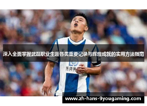 深入全面掌握武磊职业生涯各类重要记录与辉煌成就的实用方法指南