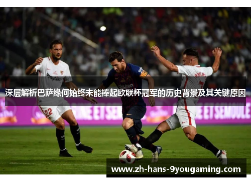 深层解析巴萨缘何始终未能捧起欧联杯冠军的历史背景及其关键原因