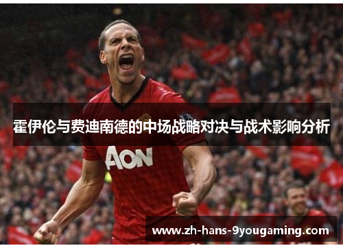 霍伊伦与费迪南德的中场战略对决与战术影响分析 霍伊伦与费迪南德的中场战略对决与战术影响分析