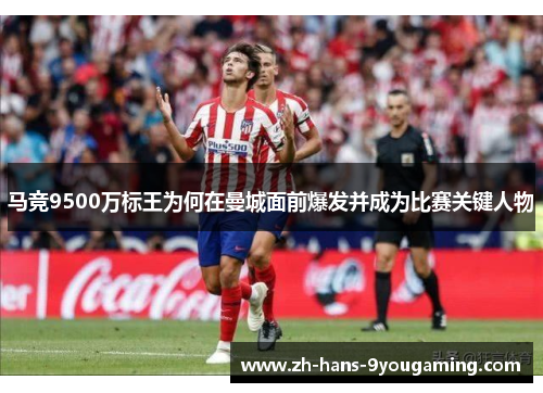 马竞9500万标王为何在曼城面前爆发并成为比赛关键人物