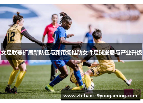 女足联赛扩展新队伍与新市场推动女性足球发展与产业升级