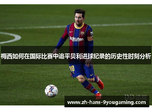 梅西如何在国际比赛中追平贝利进球纪录的历史性时刻分析