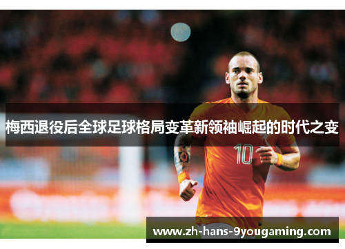 梅西退役后全球足球格局变革新领袖崛起的时代之变